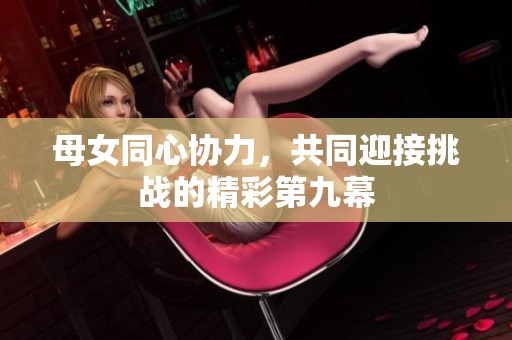 母女同心协力，共同迎接挑战的精彩第九幕