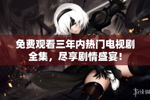 免费观看三年内热门电视剧全集，尽享剧情盛宴！