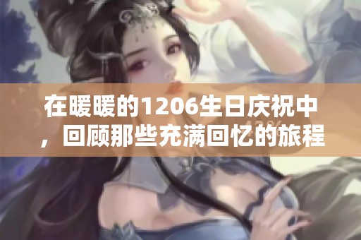 在暖暖的1206生日庆祝中，回顾那些充满回忆的旅程与美好瞬间