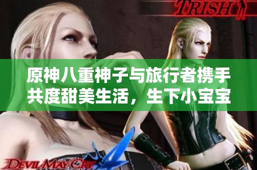 原神八重神子与旅行者携手共度甜美生活，生下小宝宝引发玩家广泛讨论与热议
