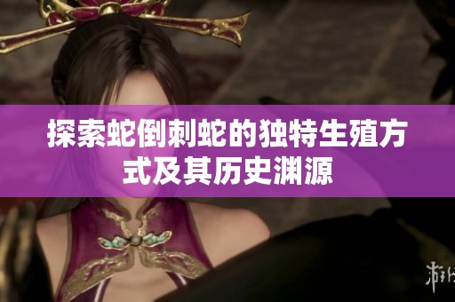 探索蛇倒刺蛇的独特生殖方式及其历史渊源