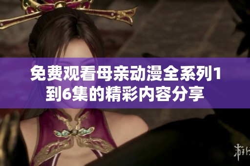 免费观看母亲动漫全系列1到6集的精彩内容分享