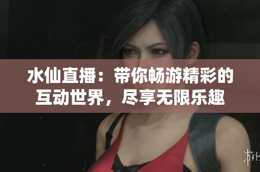 水仙直播：带你畅游精彩的互动世界，尽享无限乐趣