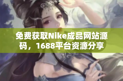免费获取Nike成品网站源码，1688平台资源分享