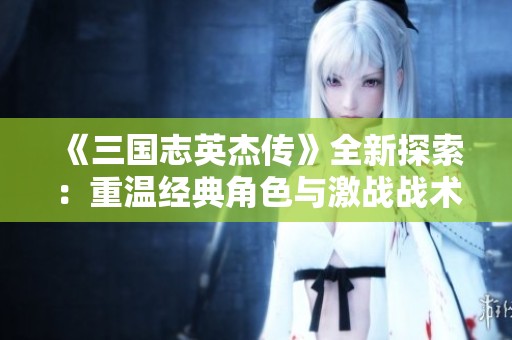 《三国志英杰传》全新探索：重温经典角色与激战战术的完美结合