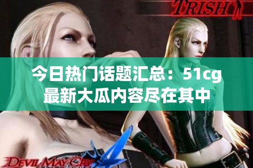 今日热门话题汇总：51cg最新大瓜内容尽在其中