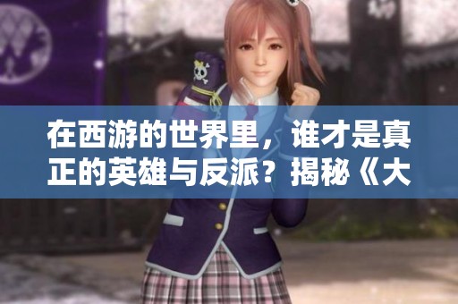 在西游的世界里，谁才是真正的英雄与反派？揭秘《大话西游2》的角色深度与情感纠葛
