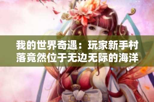 我的世界奇遇：玩家新手村落竟然位于无边无际的海洋中央，竹筏生活体验真实又惊险