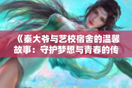 《秦大爷与艺校宿舍的温馨故事：守护梦想与青春的传奇》