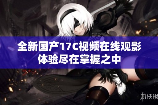 全新国产17C视频在线观影体验尽在掌握之中