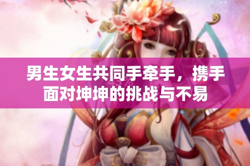 男生女生共同手牵手，携手面对坤坤的挑战与不易