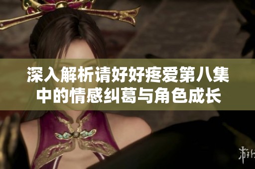 深入解析请好好疼爱第八集中的情感纠葛与角色成长