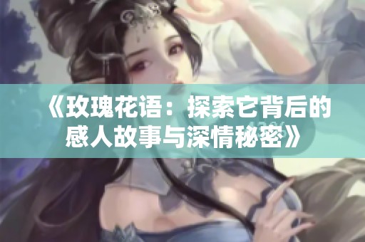 《玫瑰花语：探索它背后的感人故事与深情秘密》