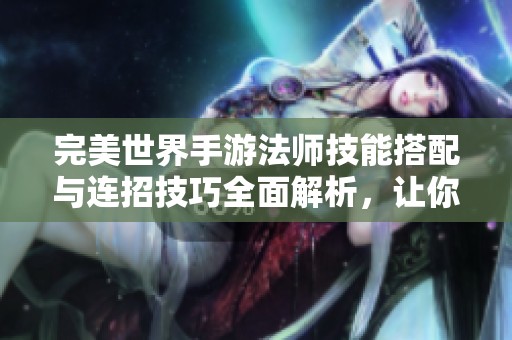 完美世界手游法师技能搭配与连招技巧全面解析，让你轻松掌握战斗策略