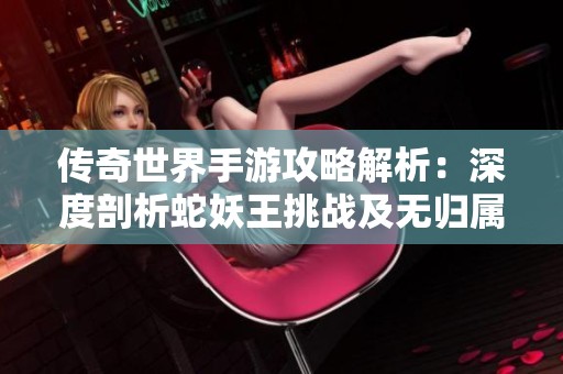 传奇世界手游攻略解析：深度剖析蛇妖王挑战及无归属宝箱获取技巧