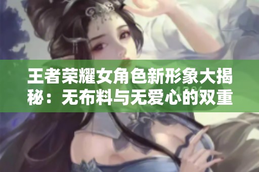 王者荣耀女角色新形象大揭秘：无布料与无爱心的双重挑战