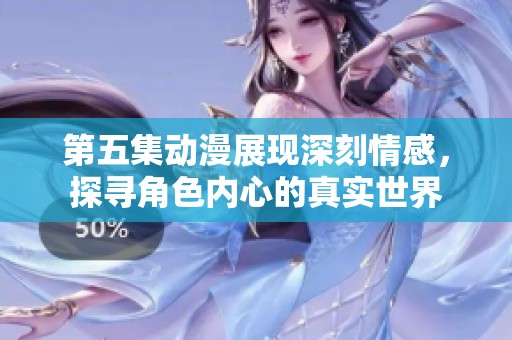 第五集动漫展现深刻情感，探寻角色内心的真实世界
