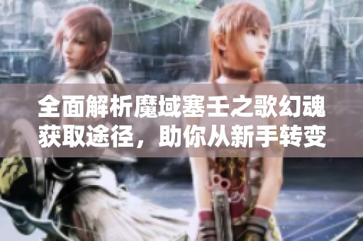 全面解析魔域塞壬之歌幻魂获取途径，助你从新手转变为高手的实用攻略
