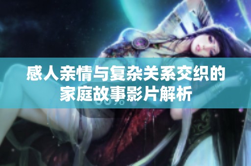 感人亲情与复杂关系交织的家庭故事影片解析