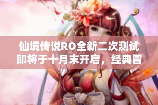 仙境传说RO全新二次测试即将于十月末开启，经典冒险再度重燃玩家激情与期待