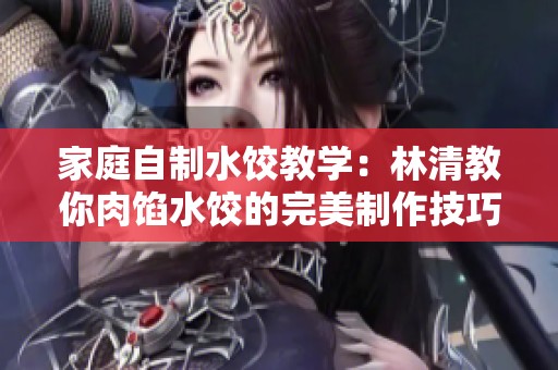 家庭自制水饺教学：林清教你肉馅水饺的完美制作技巧