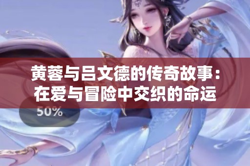 黄蓉与吕文德的传奇故事：在爱与冒险中交织的命运