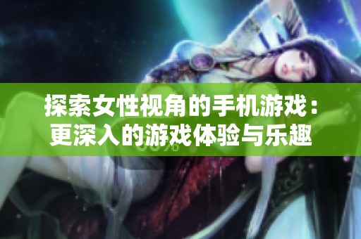 探索女性视角的手机游戏：更深入的游戏体验与乐趣