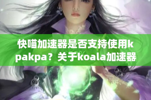快喵加速器是否支持使用kpakpa？关于koala加速器的详细解析与体验分享