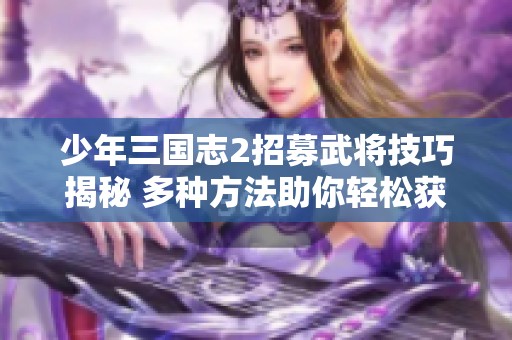 少年三国志2招募武将技巧揭秘 多种方法助你轻松获取心仪角色