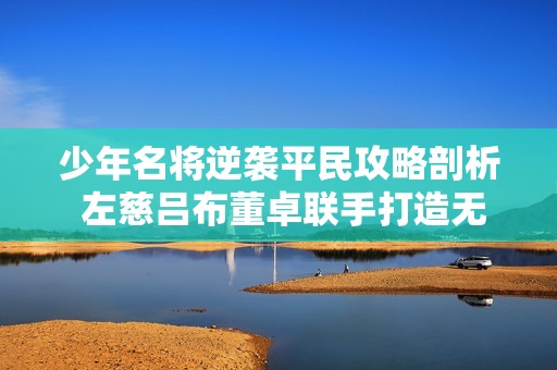 少年名将逆袭平民攻略剖析 左慈吕布董卓联手打造无敌阵容