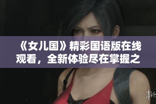 《女儿国》精彩国语版在线观看，全新体验尽在掌握之中
