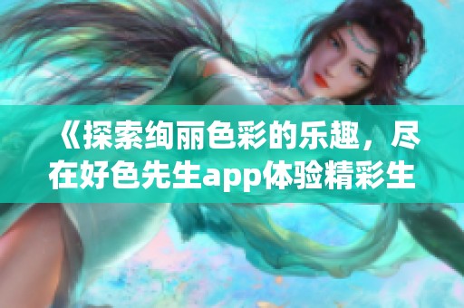《探索绚丽色彩的乐趣，尽在好色先生app体验精彩生活》