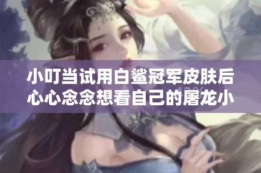 小叮当试用白鲨冠军皮肤后心心念念想看自己的屠龙小叮当皮肤表现
