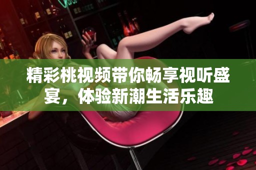 精彩桃视频带你畅享视听盛宴，体验新潮生活乐趣