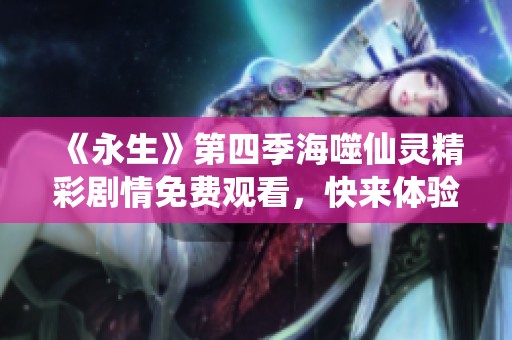 《永生》第四季海噬仙灵精彩剧情免费观看，快来体验！