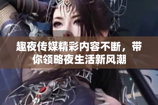 趣夜传媒精彩内容不断，带你领略夜生活新风潮