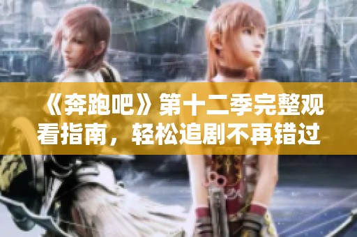《奔跑吧》第十二季完整观看指南，轻松追剧不再错过精彩瞬间