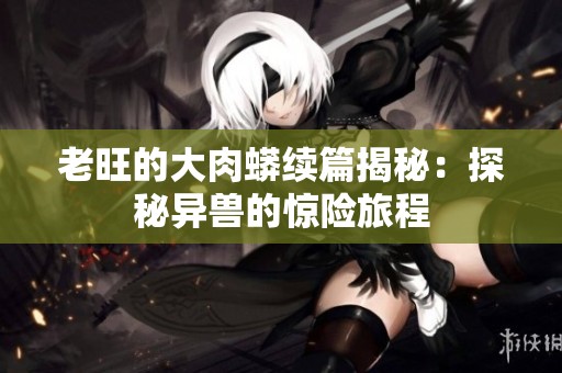 老旺的大肉蟒续篇揭秘：探秘异兽的惊险旅程