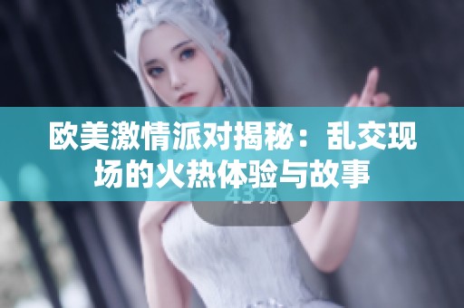 欧美激情派对揭秘：乱交现场的火热体验与故事
