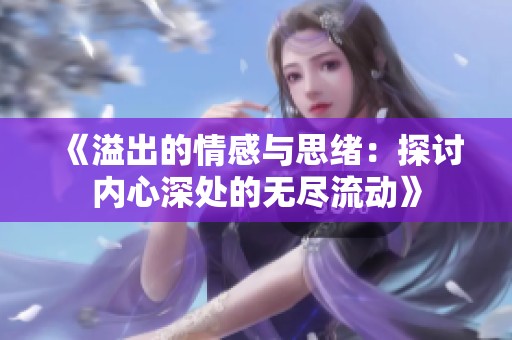 《溢出的情感与思绪：探讨内心深处的无尽流动》