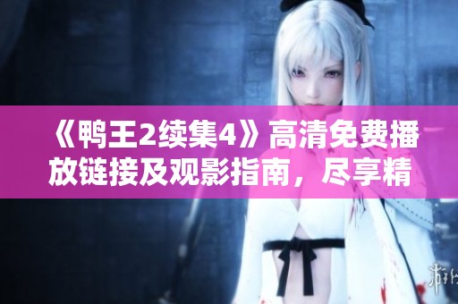 《鸭王2续集4》高清免费播放链接及观影指南，尽享精彩剧情与绝妙配乐