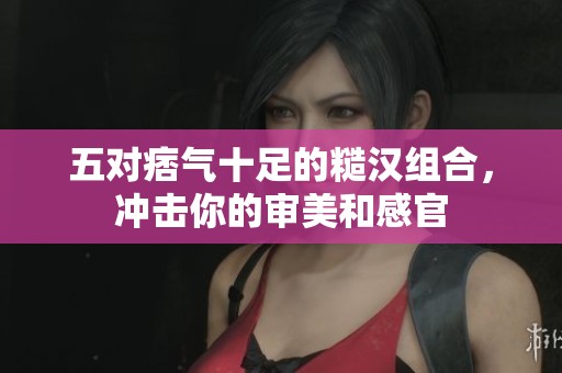 五对痞气十足的糙汉组合，冲击你的审美和感官
