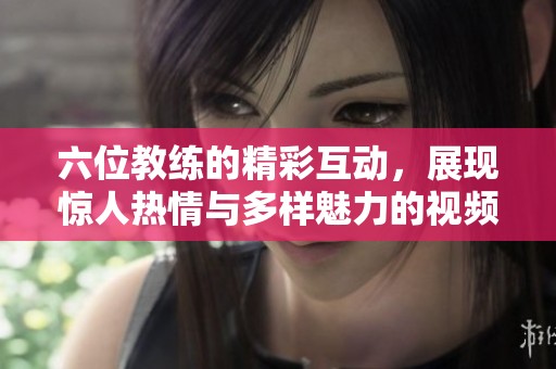 六位教练的精彩互动，展现惊人热情与多样魅力的视频体验