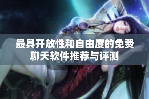 最具开放性和自由度的免费聊天软件推荐与评测