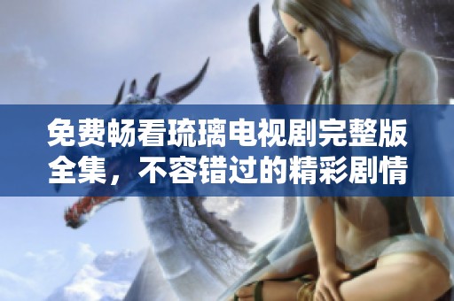 免费畅看琉璃电视剧完整版全集，不容错过的精彩剧情解析