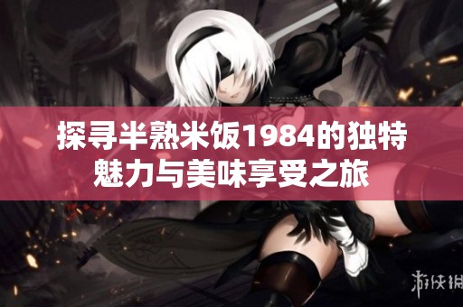 探寻半熟米饭1984的独特魅力与美味享受之旅