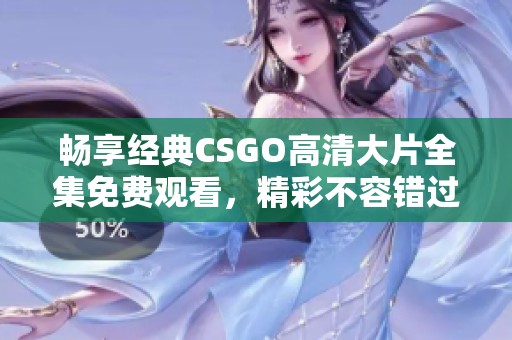 畅享经典CSGO高清大片全集免费观看，精彩不容错过