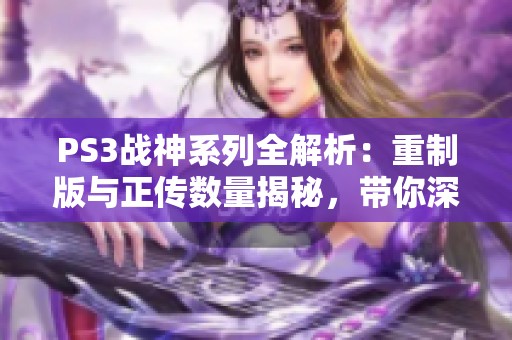 PS3战神系列全解析：重制版与正传数量揭秘，带你深入了解这款经典游戏
