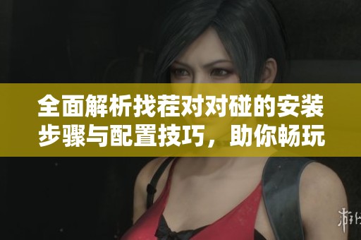 全面解析找茬对对碰的安装步骤与配置技巧，助你畅玩游戏无忧