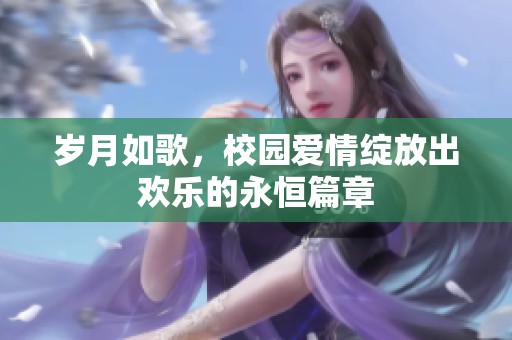 岁月如歌，校园爱情绽放出欢乐的永恒篇章